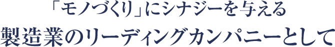 「モノづくり」にシナジーを与える 製造業のリーディングカンパニーとして